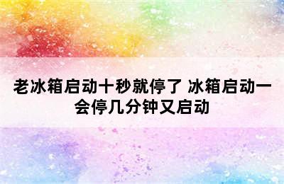 老冰箱启动十秒就停了 冰箱启动一会停几分钟又启动